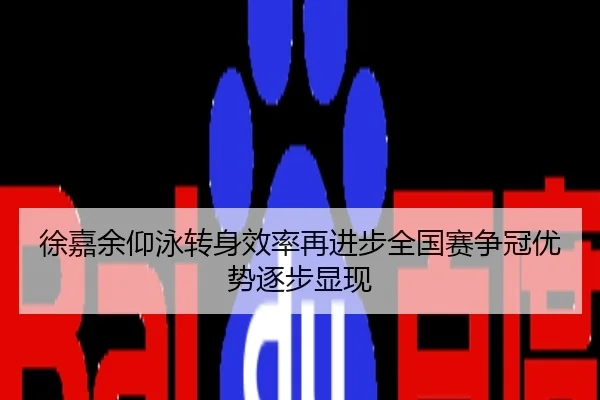 徐嘉余仰泳转身效率再进步全国赛争冠优势逐步显现