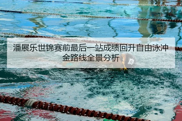 潘展乐世锦赛前最后一站成绩回升自由泳冲金路线全景分析