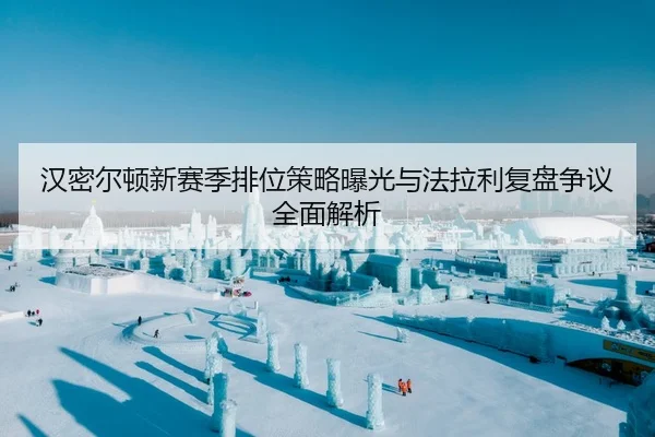 汉密尔顿新赛季排位策略曝光与法拉利复盘争议全面解析