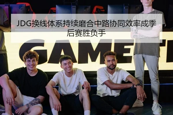 JDG换线体系持续磨合中路协同效率成季后赛胜负手