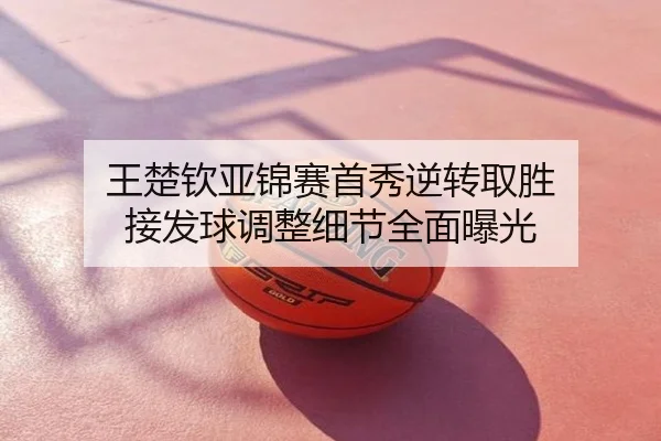王楚钦亚锦赛首秀逆转取胜 接发球调整细节全面曝光