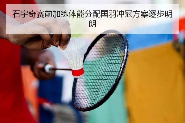 石宇奇赛前加练体能分配国羽冲冠方案逐步明朗